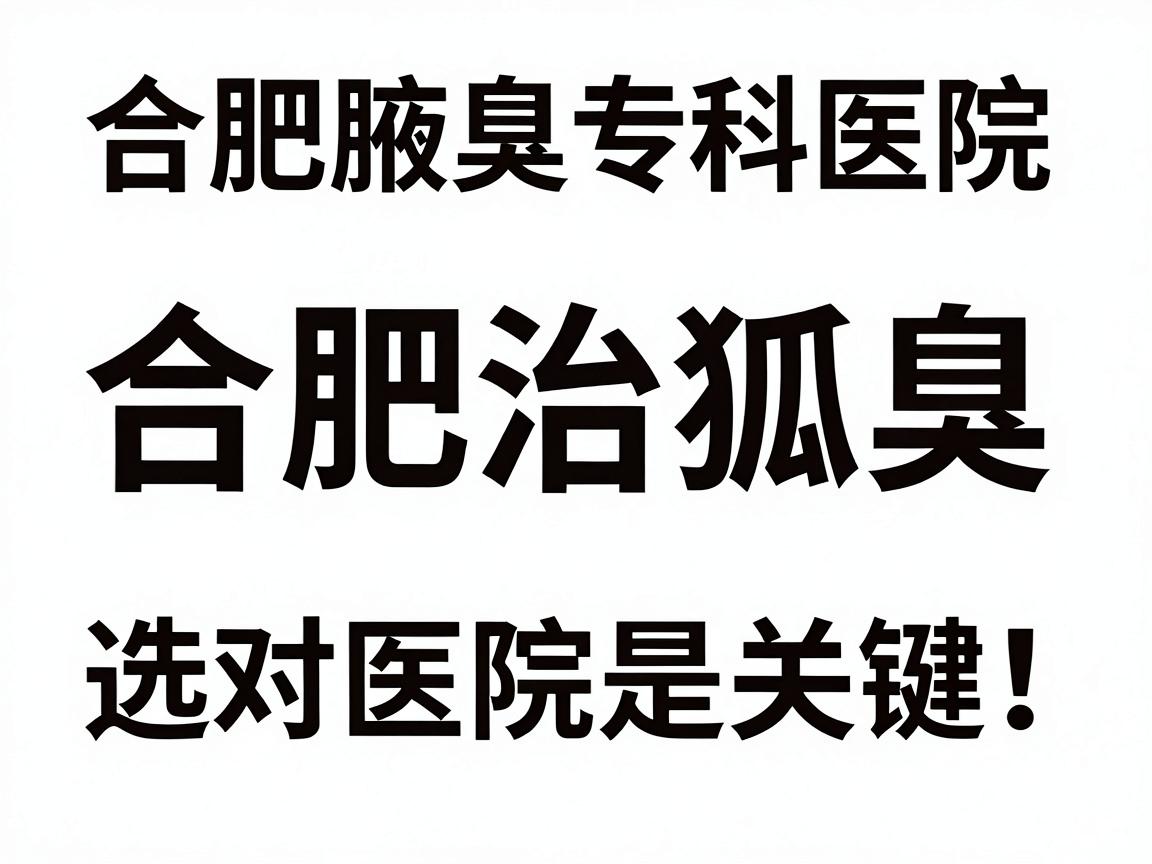 合肥治狐臭,选对医院是关键!合肥腋臭专科医院深度解析 合肥治狐臭,选对医院是关键!合肥腋臭专科医院深度解析
