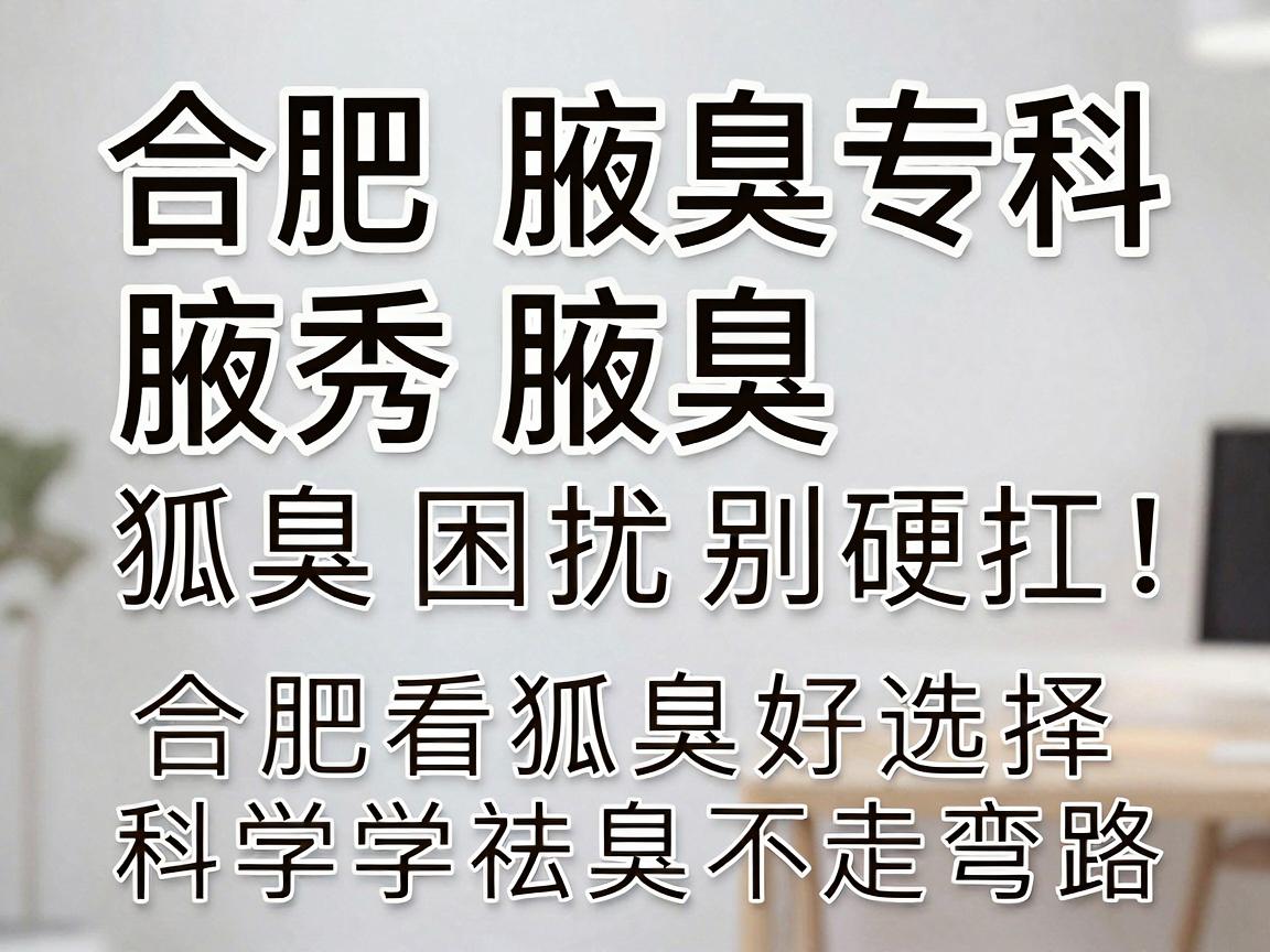 合肥腋秀腋臭专科,狐臭困扰别硬扛,合肥看狐臭好选择,科学祛臭不走弯路 合肥腋秀腋臭专科,狐臭困扰别硬扛,合肥看狐臭好选择,科学祛臭不走弯路