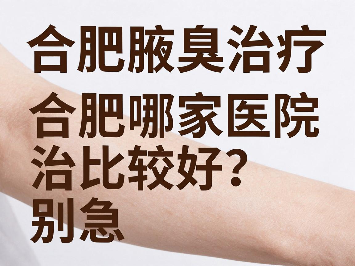 合肥腋臭治疗，狐臭合肥哪家医院治比较好？别急，先看懂这些再选院