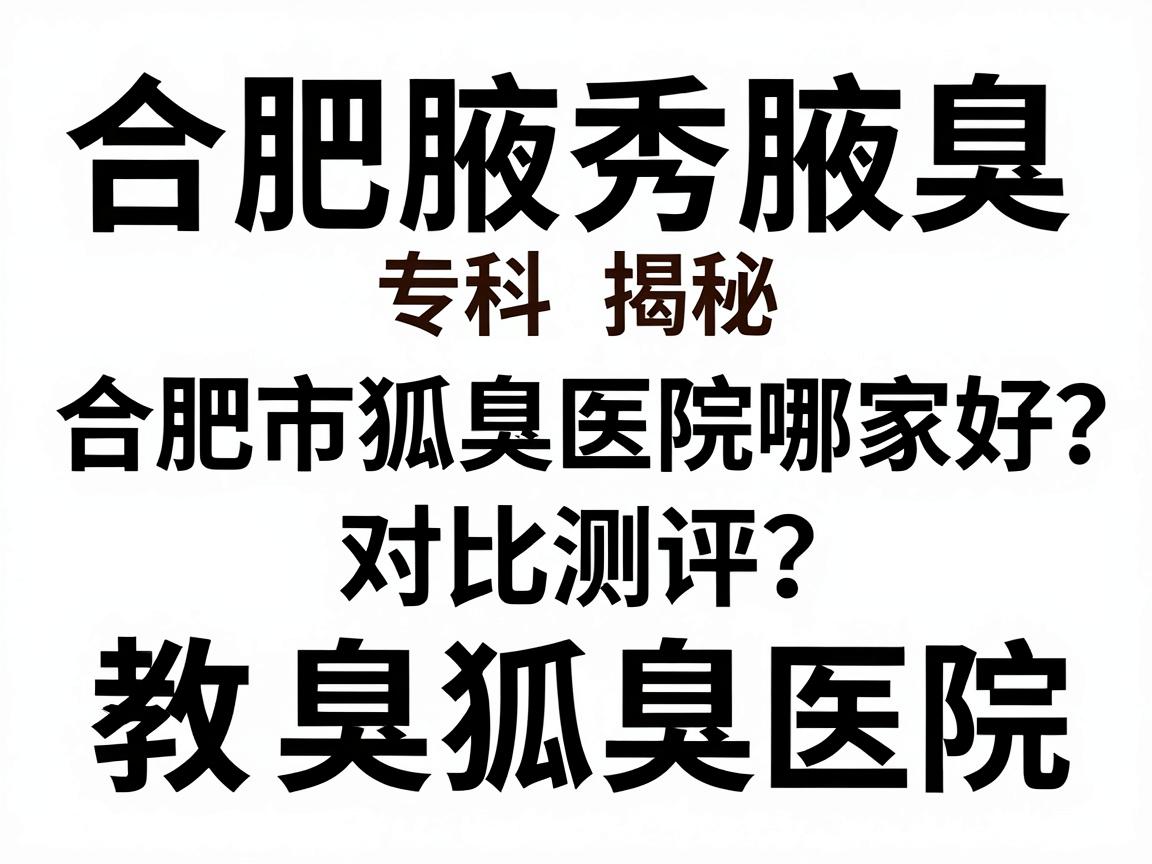 合肥腋秀腋臭专科揭秘,合肥市狐臭医院哪家好?对比测评教你选对狐臭医院 合肥腋秀腋臭专科揭秘,合肥市狐臭医院哪家好?对比测评教你选对狐臭医院