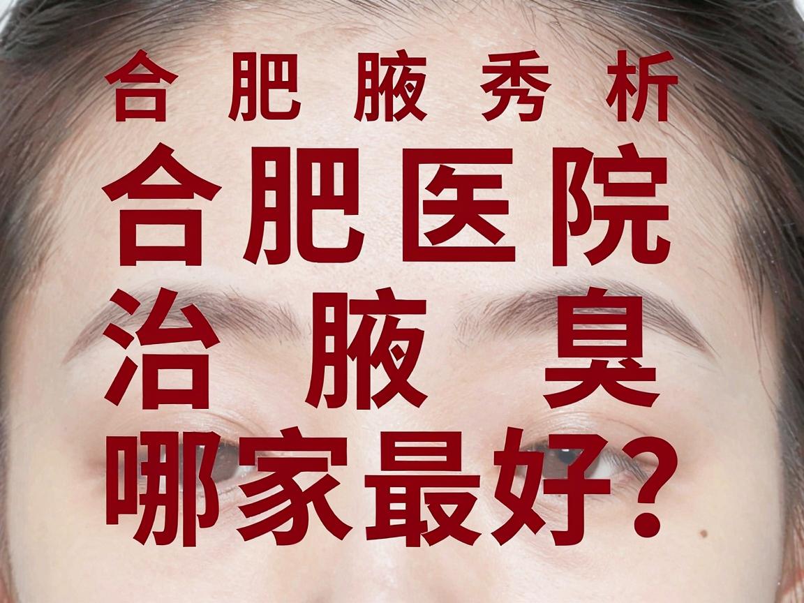 合肥医院治腋臭哪家最好?合肥腋秀腋臭专科深度解析,治腋臭,医院选择是关键 合肥医院治腋臭哪家最好?合肥腋秀腋臭专科深度解析,治腋臭,医院选择是关键