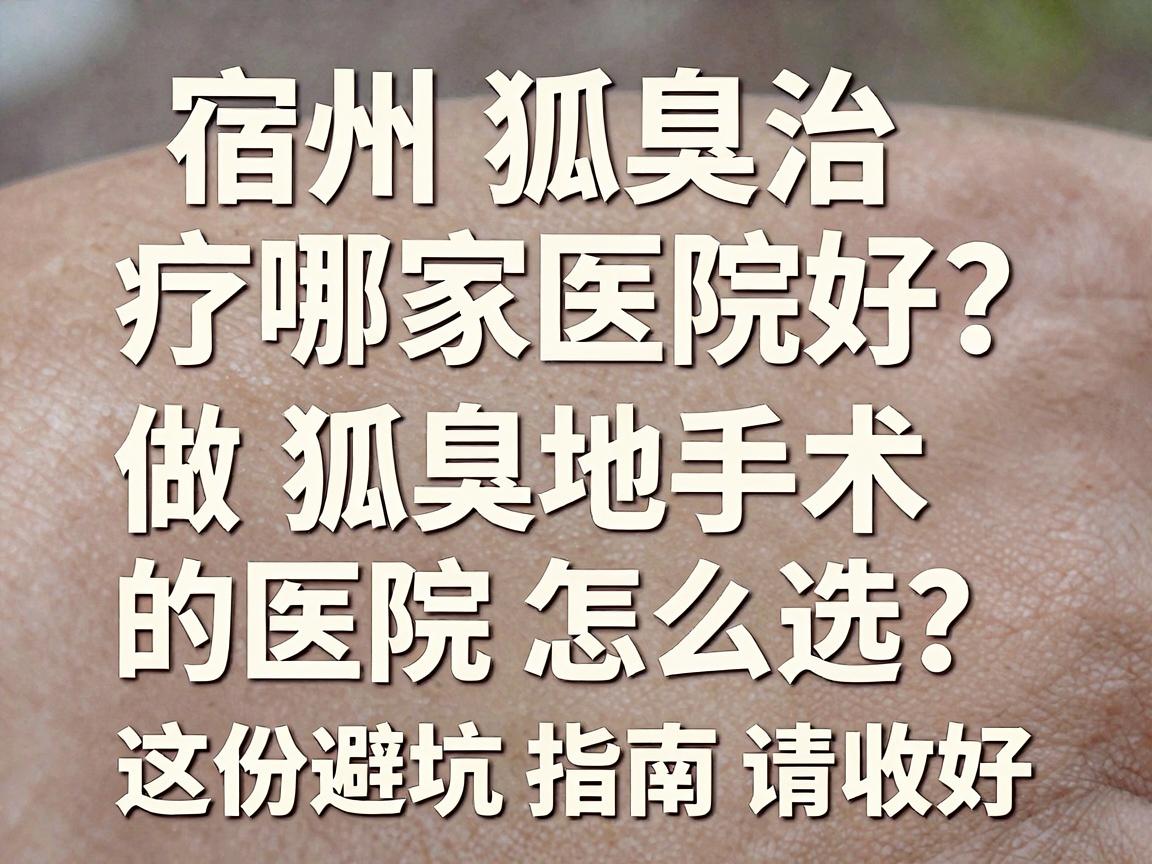 宿州狐臭治疗哪家医院好?宿州当地做狐臭手术的医院怎么选?这份避坑指南请收好 宿州狐臭治疗哪家医院好?宿州当地做狐臭手术的医院怎么选?这份避坑指南请收好