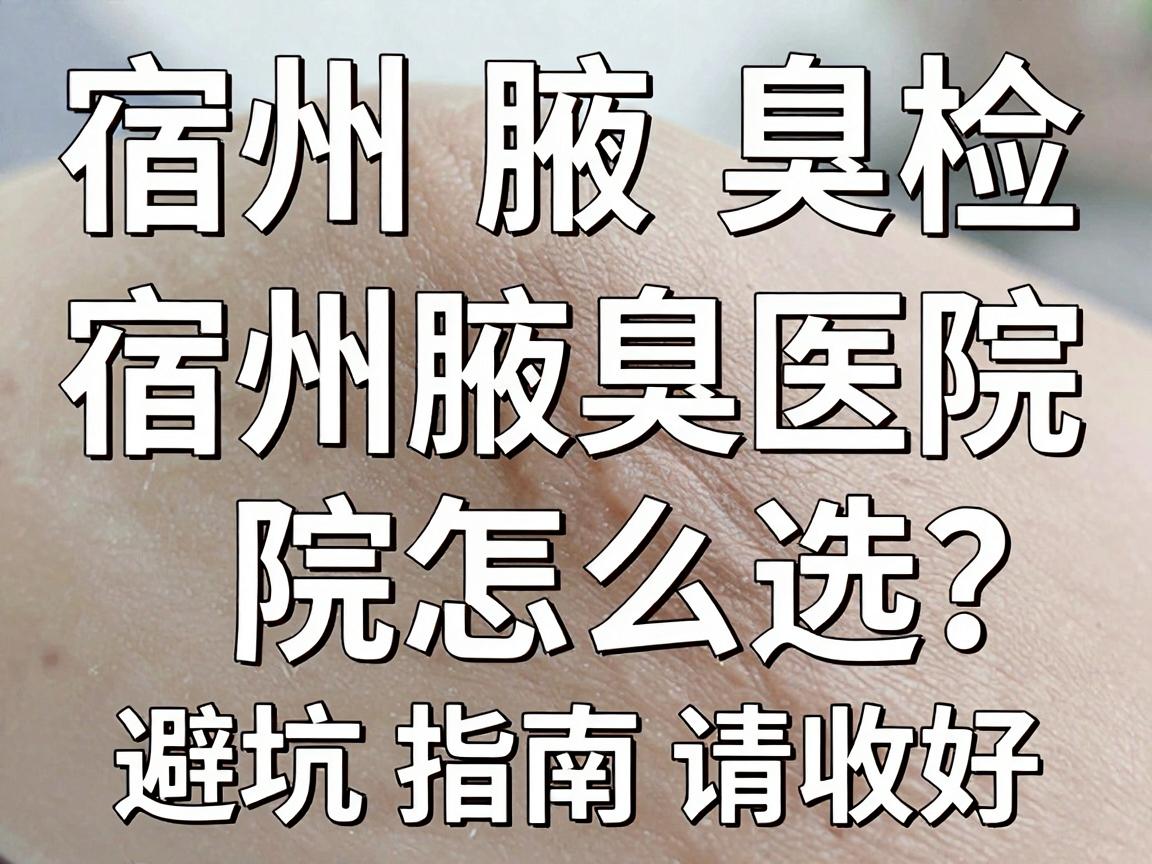 宿州腋臭检查，宿州腋臭医院怎么选？这份避坑指南请收好