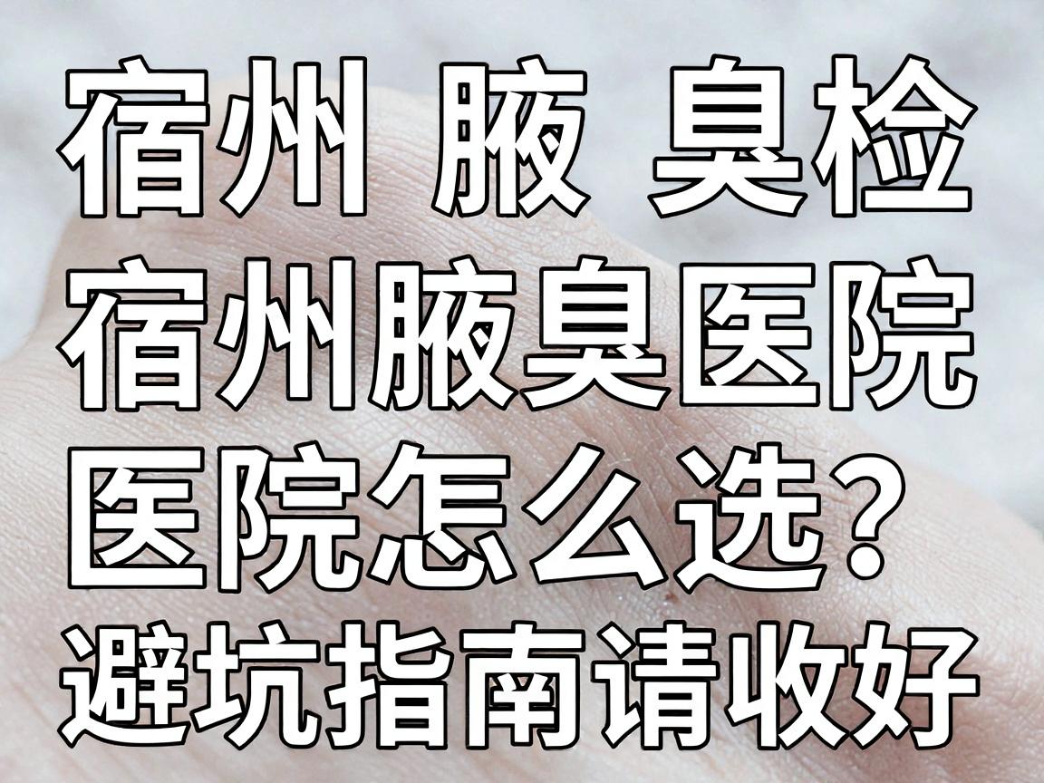 宿州腋臭检查，宿州腋臭医院怎么选？这份避坑指南请收好