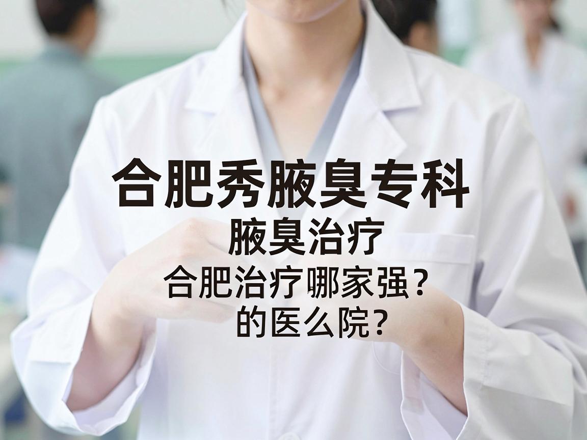 合肥腋秀腋臭专科,腋臭治疗哪家强?合肥治疗腋臭的医院怎么选? 合肥腋秀腋臭专科,腋臭治疗哪家强?合肥治疗腋臭的医院怎么选?