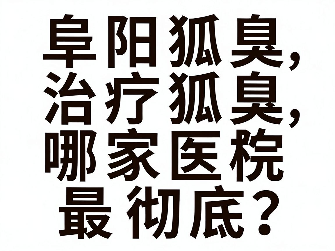 阜阳治狐臭哪家医院最彻底？阜阳狐臭治疗机构深度对比