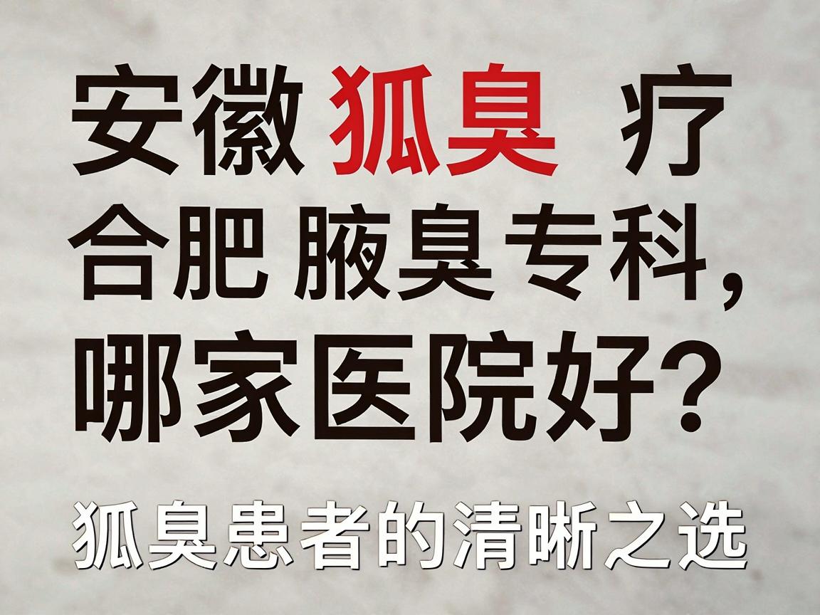 安徽狐臭治疗哪家医院好？合肥腋秀腋臭专科，狐臭患者的清晰之选