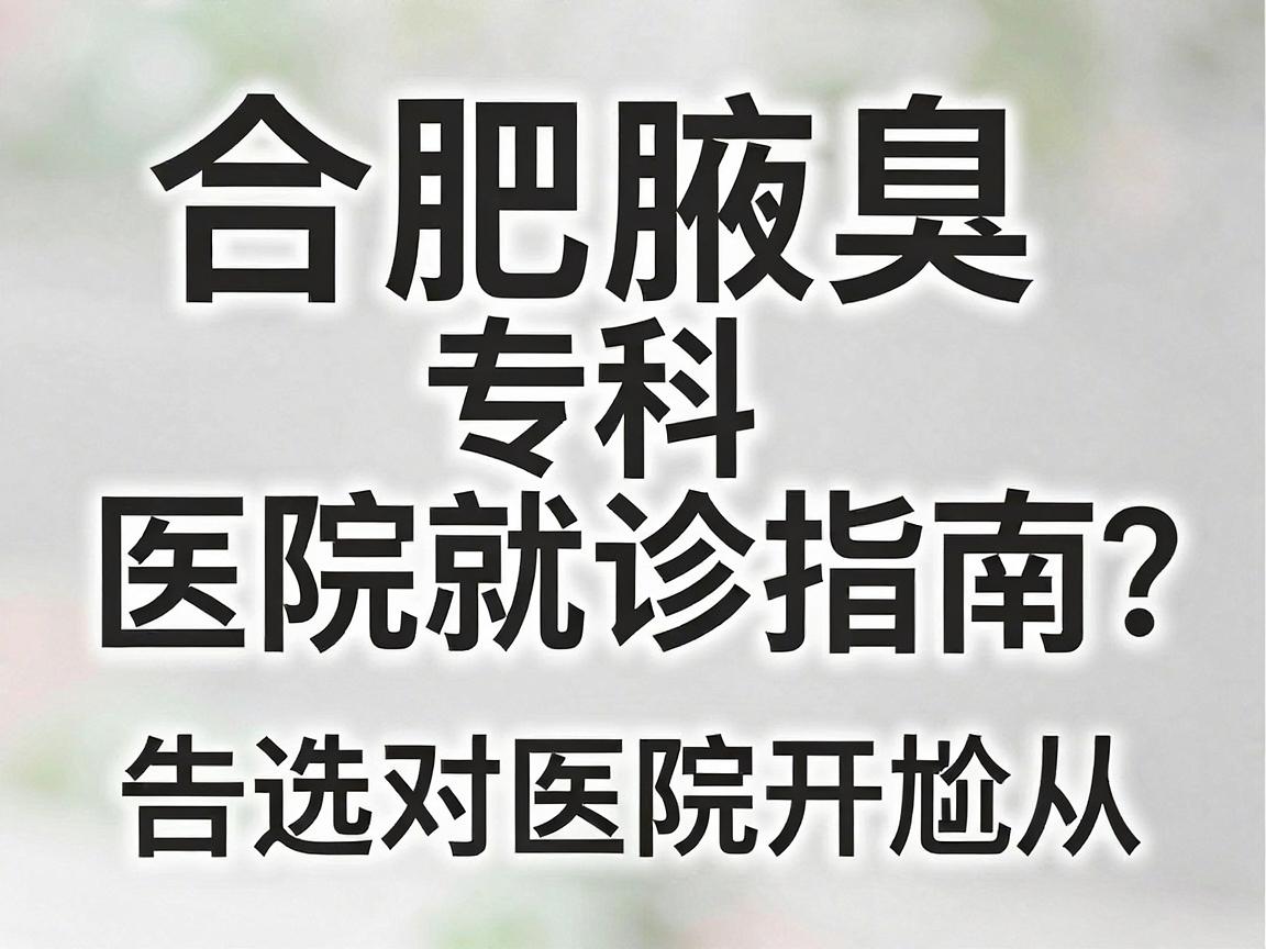 合肥腋臭医院怎么选?合肥腋臭专科医院就诊指南,告别尴尬从选对医院开始 合肥腋臭医院怎么选?合肥腋臭专科医院就诊指南,告别尴尬从选对医院开始