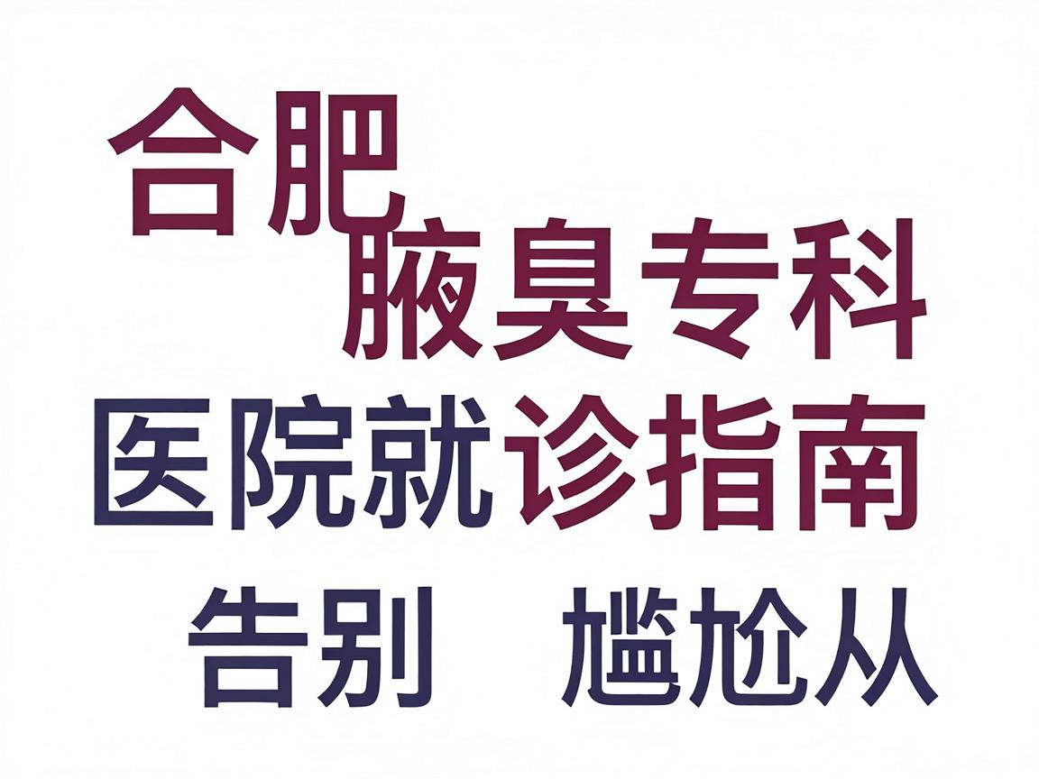 合肥腋臭医院怎么选?合肥腋臭专科医院就诊指南,告别尴尬从选对医院开始 合肥腋臭医院怎么选?合肥腋臭专科医院就诊指南,告别尴尬从选对医院开始