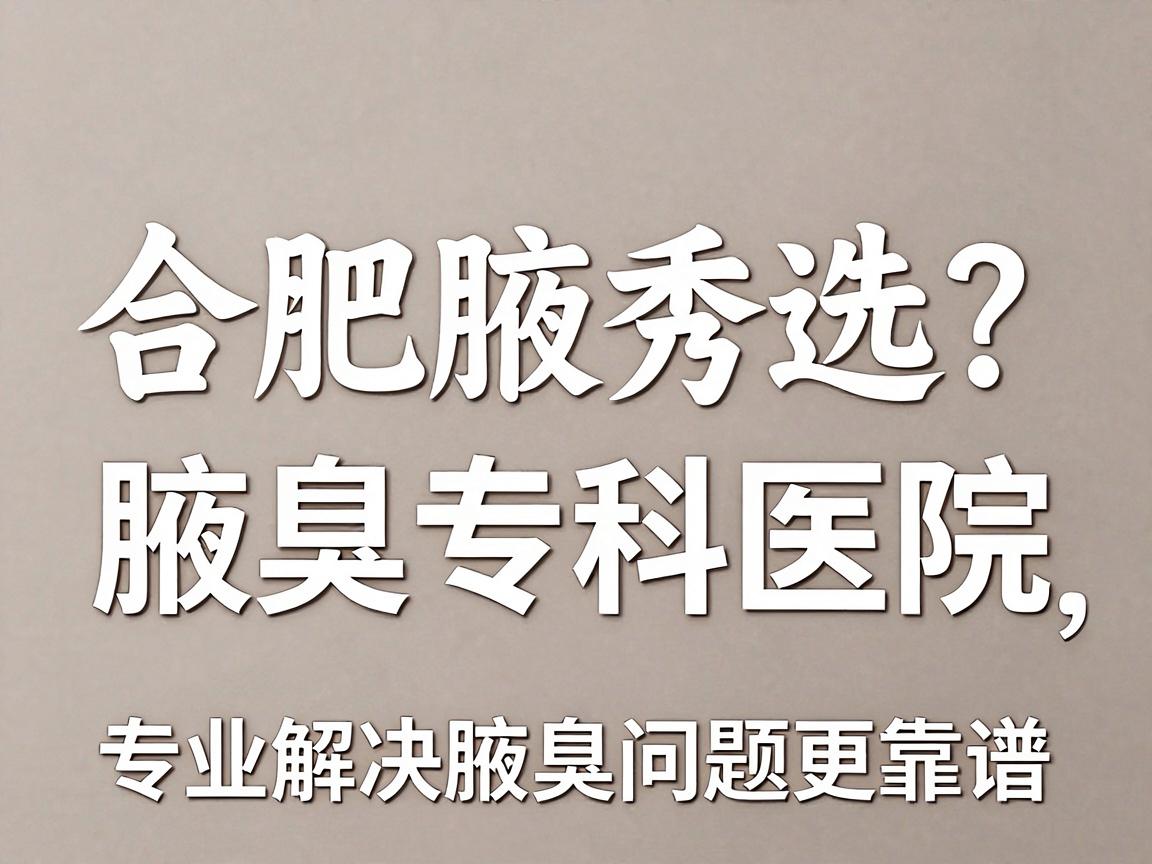 合肥腋臭医院怎么选?合肥腋秀腋臭专科医院,专业解决腋臭问题更靠谱 合肥腋臭医院怎么选?合肥腋秀腋臭专科医院,专业解决腋臭问题更靠谱