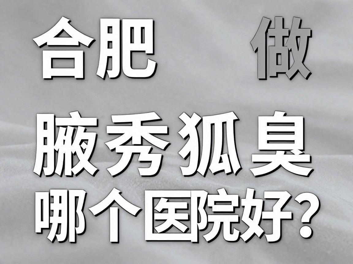 合肥做狐臭哪个医院好?揭秘合肥腋秀腋臭专科医生团队实力 合肥做狐臭哪个医院好?揭秘合肥腋秀腋臭专科医生团队实力