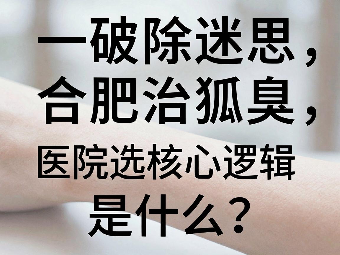 一、破除迷思,合肥治狐臭,医院选择的核心逻辑是什么? 一、破除迷思,合肥治狐臭,医院选择的核心逻辑是什么?