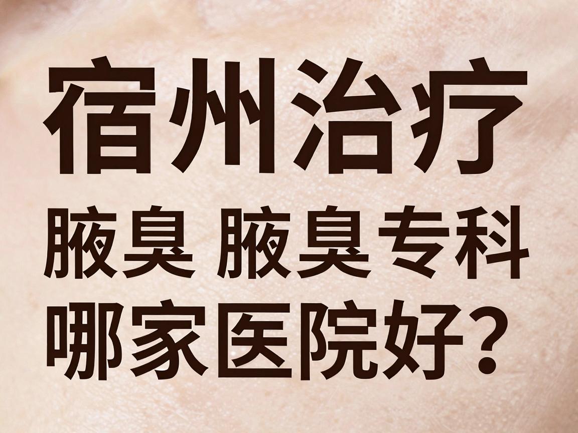 宿州治疗腋臭哪家医院好?合肥腋秀腋臭专科深度解析 宿州治疗腋臭哪家医院好?合肥腋秀腋臭专科深度解析