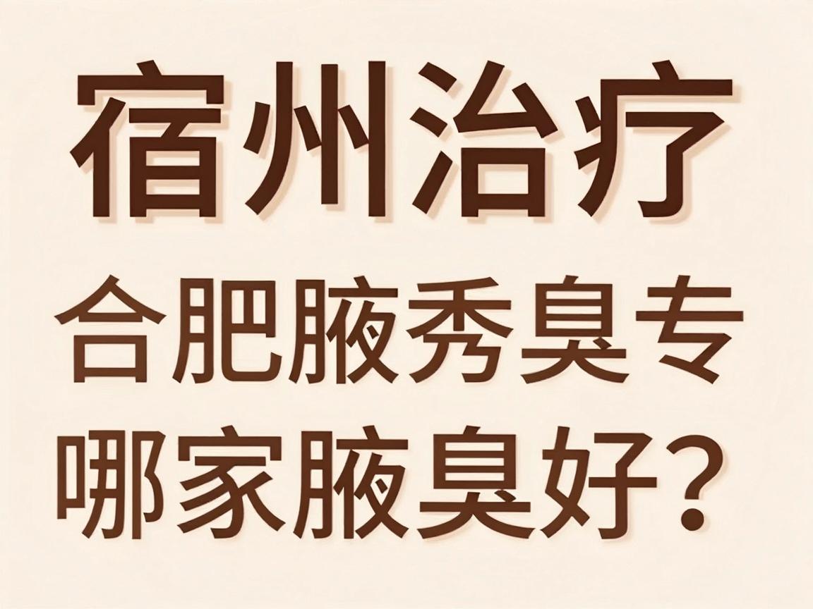 宿州治疗腋臭哪家医院好?合肥腋秀腋臭专科深度解析 宿州治疗腋臭哪家医院好?合肥腋秀腋臭专科深度解析