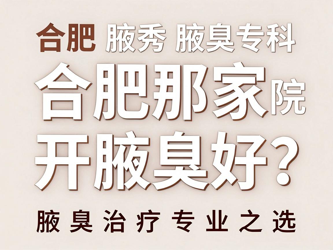 合肥那家医院开腋臭好？合肥腋秀腋臭专科，腋臭治疗的专业之选