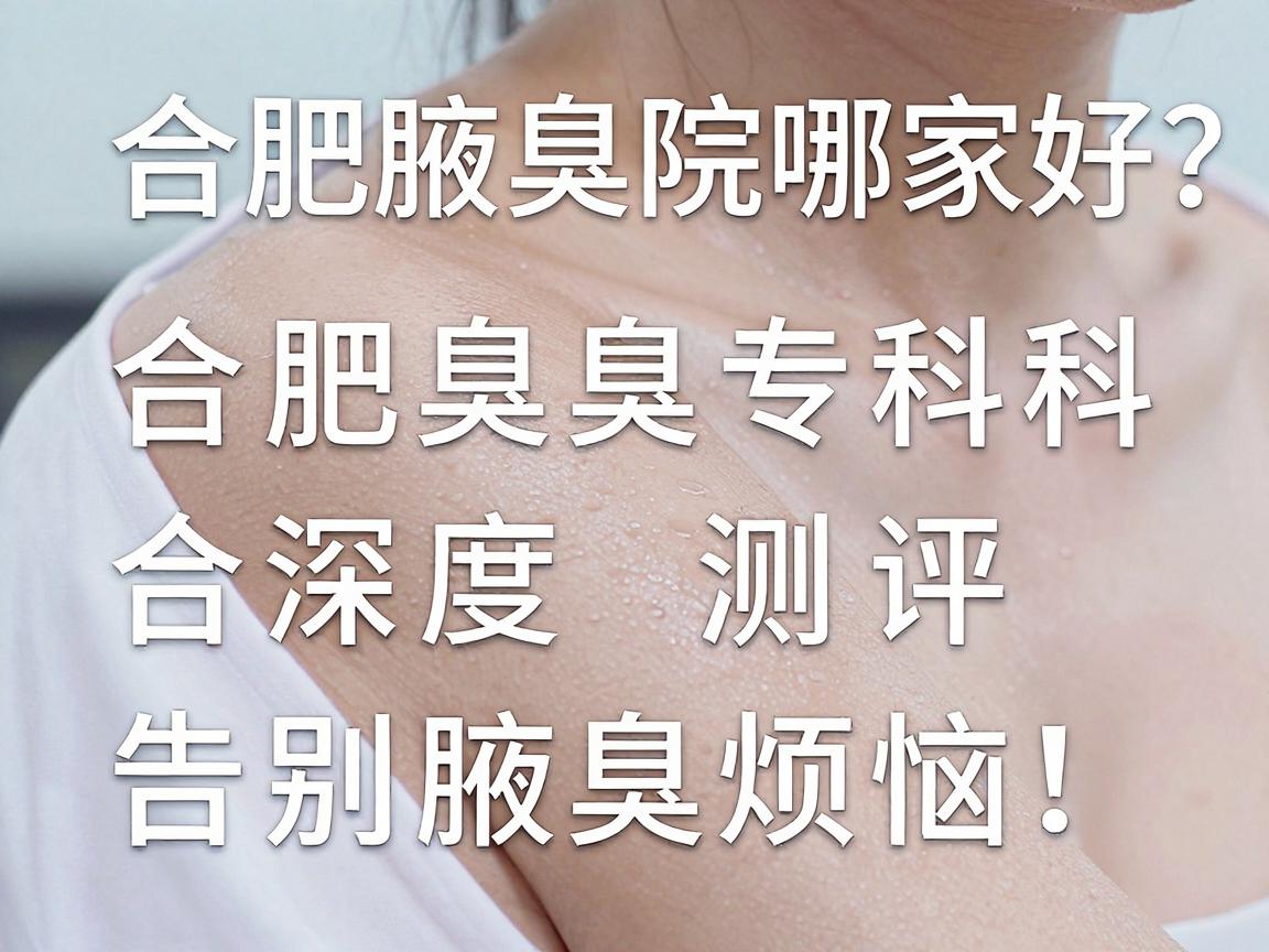合肥腋臭医院哪家好？深度测评合肥腋臭专科医院，告别腋臭烦恼
