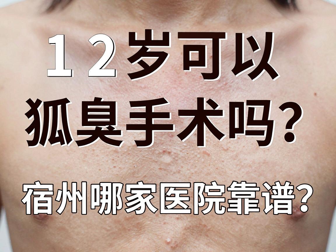 12岁可以狐臭手术吗?宿州哪家医院靠谱?家长必看的狐臭手术真相与选择指南 12岁可以狐臭手术吗?宿州哪家医院靠谱?家长必看的狐臭手术真相与选择指南