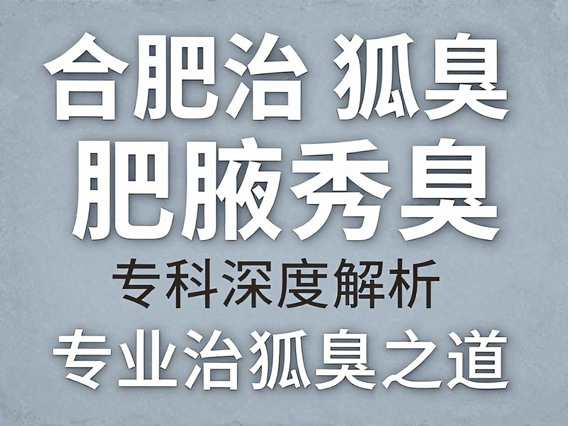 合肥治狐臭专业医院怎么选?合肥腋秀腋臭专科深度解析专业治狐臭之道 合肥治狐臭专业医院怎么选?合肥腋秀腋臭专科深度解析专业治狐臭之道