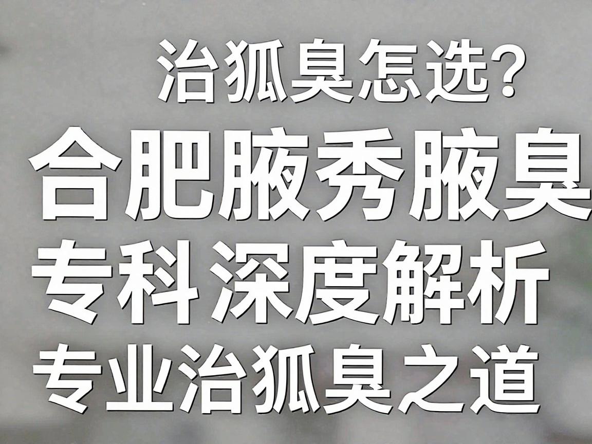 合肥治狐臭专业医院怎么选?合肥腋秀腋臭专科深度解析专业治狐臭之道 合肥治狐臭专业医院怎么选?合肥腋秀腋臭专科深度解析专业治狐臭之道