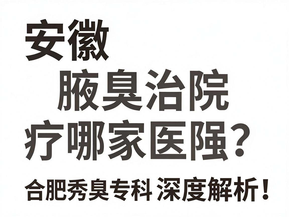 安徽腋臭治疗哪家医院强?合肥腋秀腋臭专科深度解析,腋臭治疗医院推荐与护理知识 安徽腋臭治疗哪家医院强?合肥腋秀腋臭专科深度解析,腋臭治疗医院推荐与护理知识