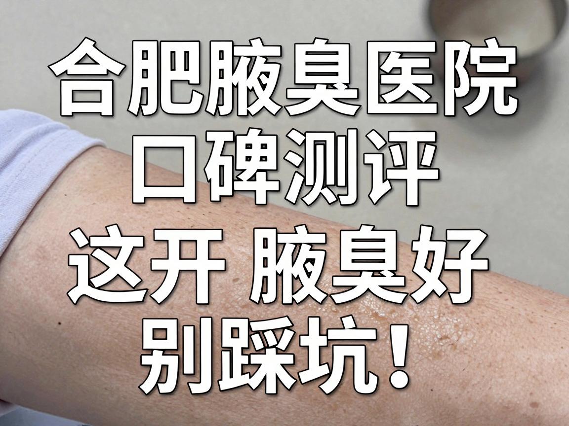 合肥腋臭手术医院怎么选?合肥腋臭医院口碑测评,这3家开腋臭好,别踩坑! 合肥腋臭手术医院怎么选?合肥腋臭医院口碑测评,这3家开腋臭好,别踩坑!