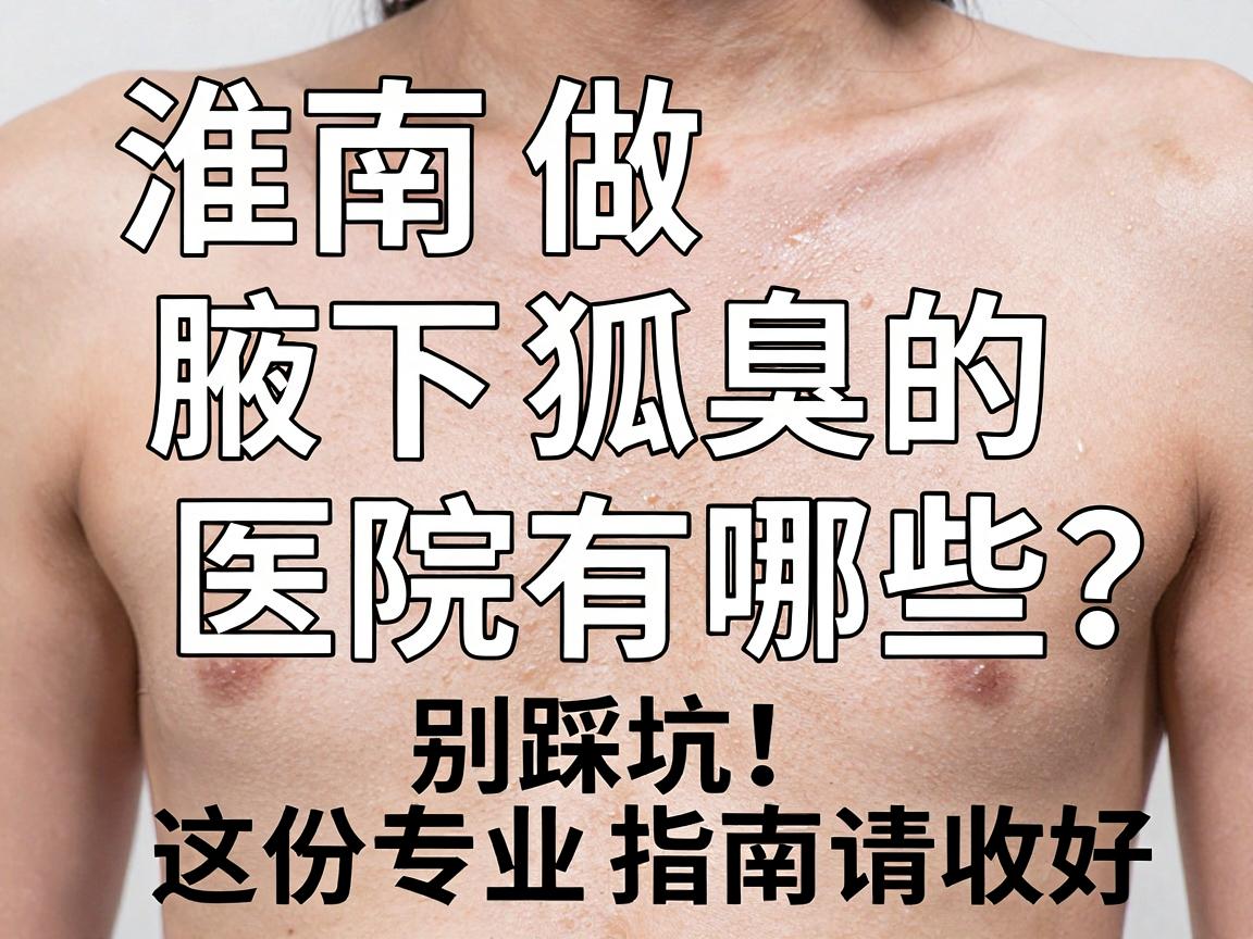 淮南做狐臭腋下狐臭的医院有哪些？别踩坑，这份专业指南请收好