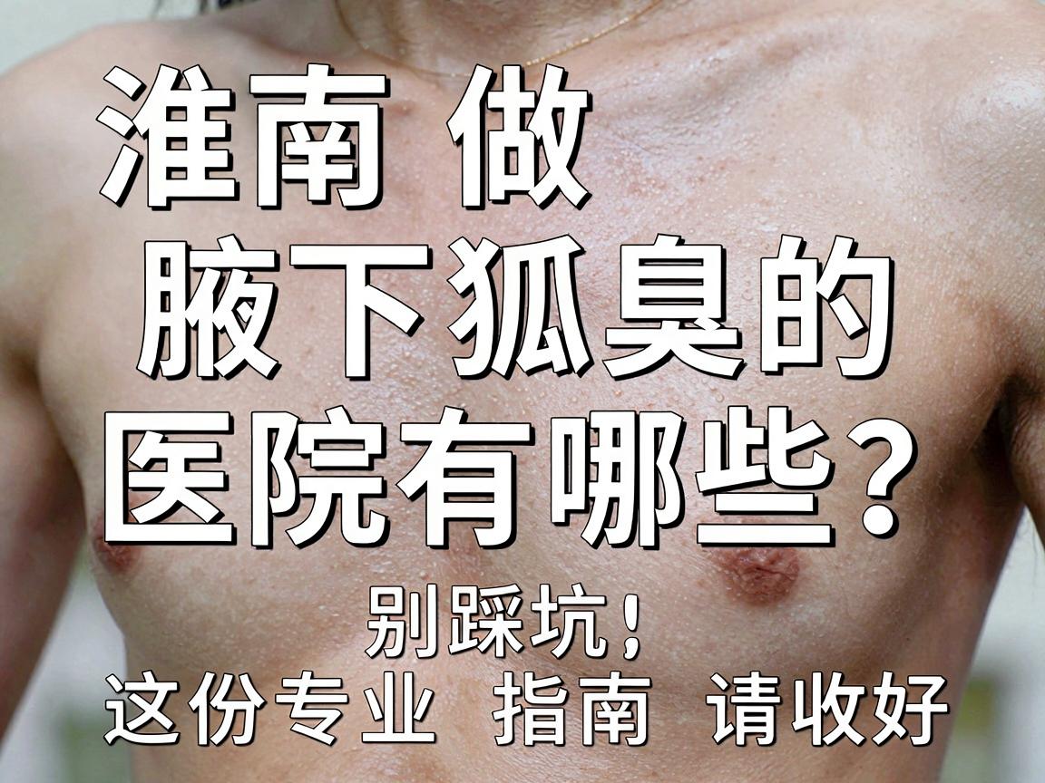 淮南做狐臭腋下狐臭的医院有哪些？别踩坑，这份专业指南请收好