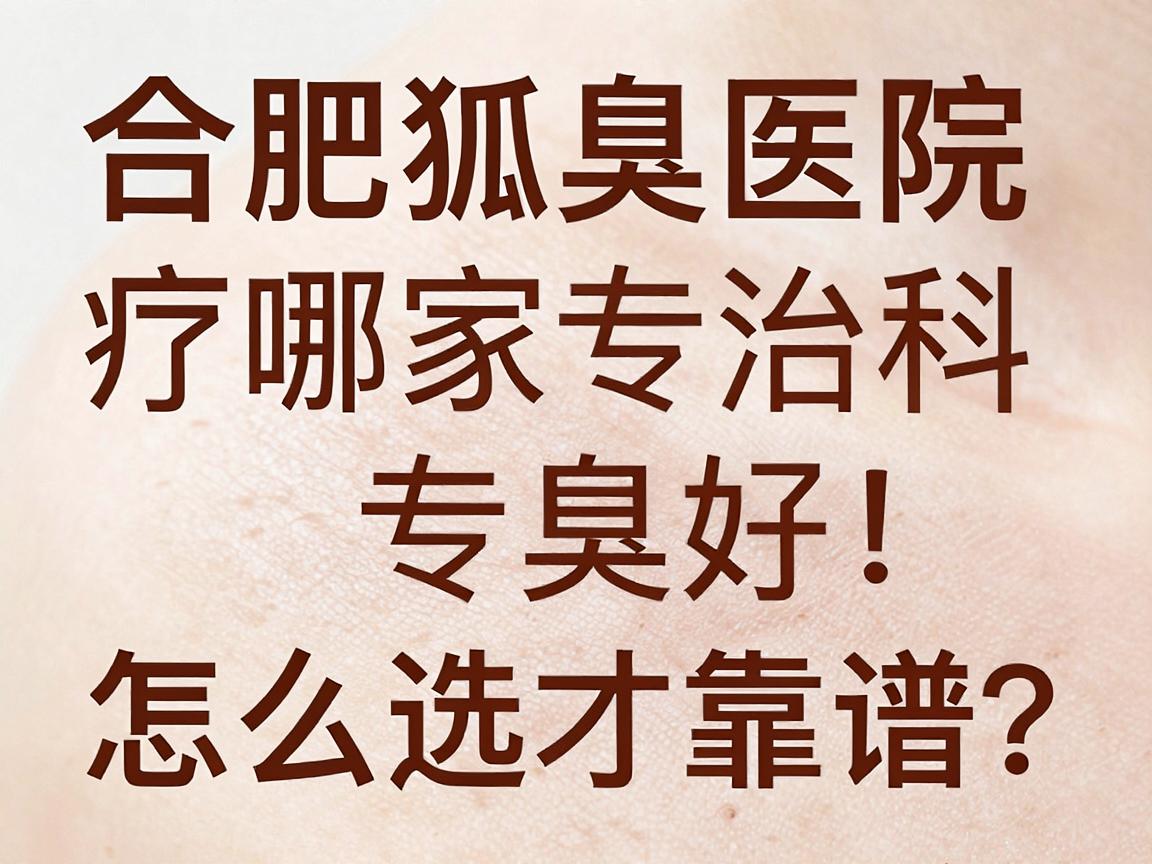 合肥狐臭治疗哪家医院好?腋臭专科医生揭秘,合肥狐臭医院怎么选才靠谱? 合肥狐臭治疗哪家医院好?腋臭专科医生揭秘,合肥狐臭医院怎么选才靠谱?