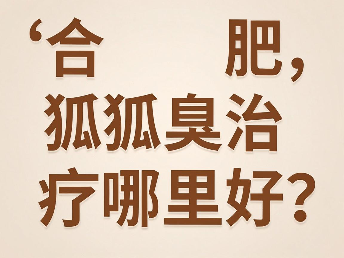 合肥狐臭治疗哪里好？专业解析合肥狐臭治疗的最佳选择