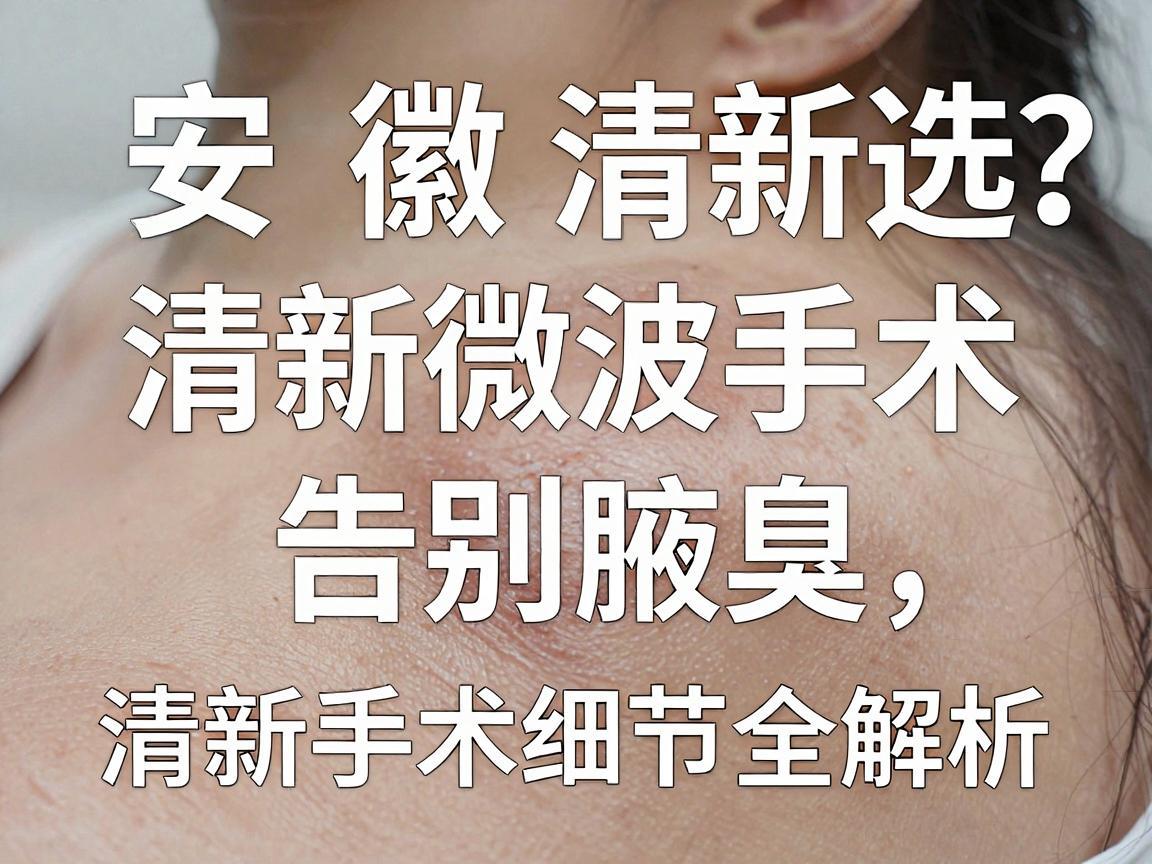 安徽清新微波手术哪里选?清新微波手术告别腋臭,清新手术细节全解析 安徽清新微波手术哪里选?清新微波手术告别腋臭,清新手术细节全解析