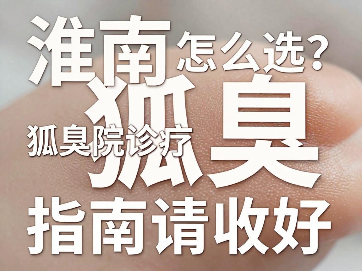 淮南看狐臭，专业医院怎么选？这份狐臭诊疗指南请收好