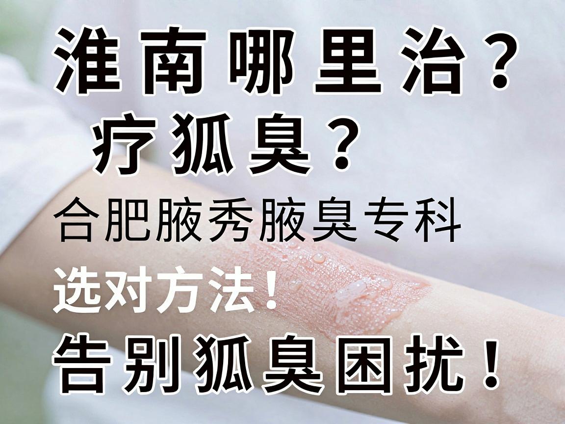 淮南哪里治疗狐臭?合肥腋秀腋臭专科告诉你,选对方法,告别狐臭困扰! 淮南哪里治疗狐臭?合肥腋秀腋臭专科告诉你,选对方法,告别狐臭困扰!