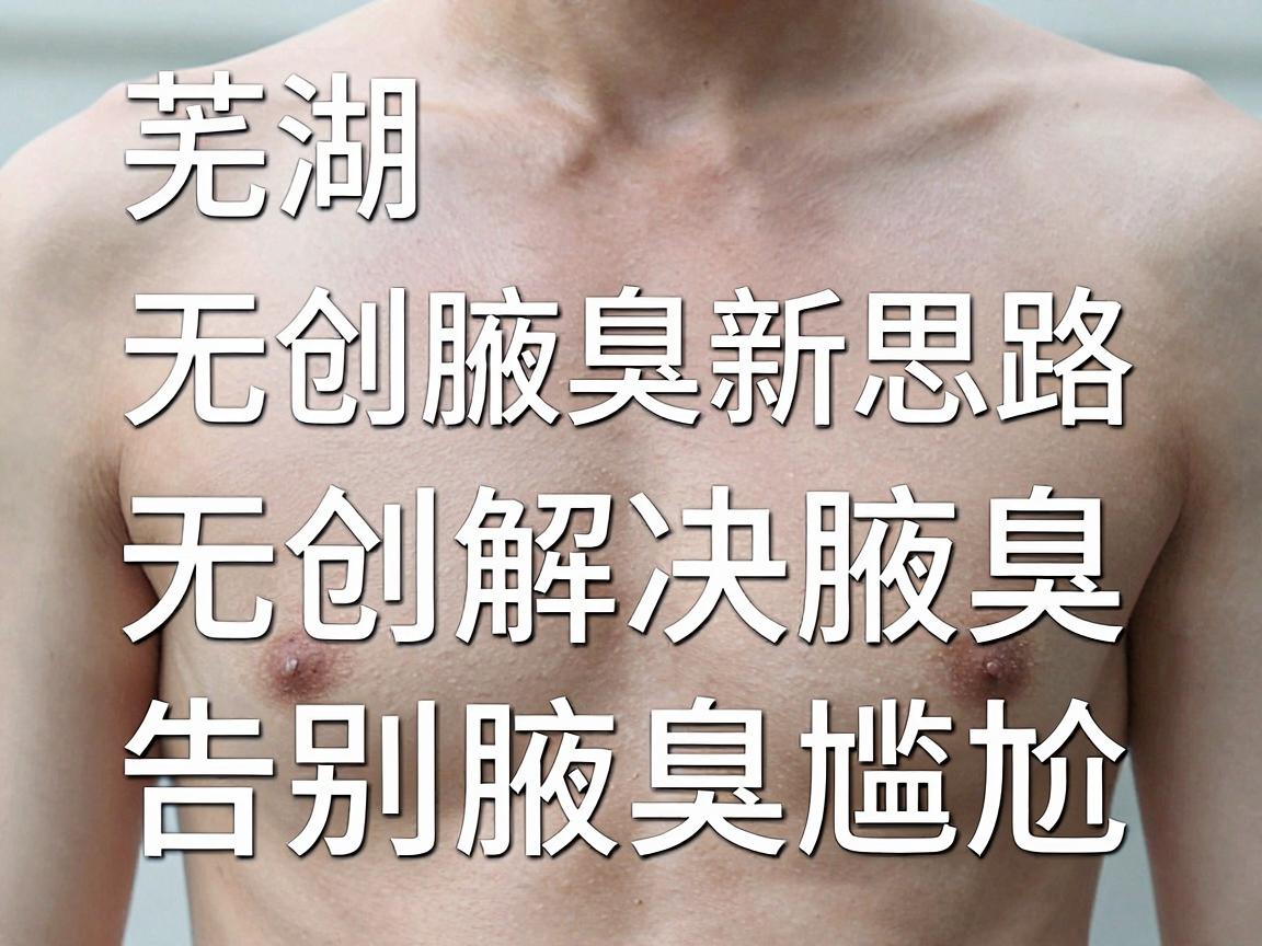 芜湖无创腋臭新思路,无创解决腋臭,告别腋臭尴尬,这些细节别忽略 芜湖无创腋臭新思路,无创解决腋臭,告别腋臭尴尬,这些细节别忽略