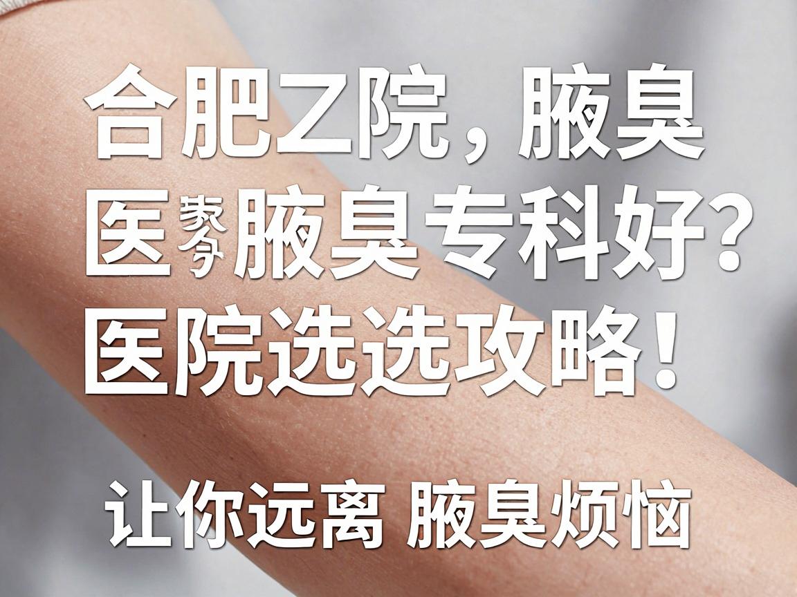 合肥腋臭医院哪家好?合肥腋臭专科医院选择攻略,让你远离腋臭烦恼 合肥腋臭医院哪家好?合肥腋臭专科医院选择攻略,让你远离腋臭烦恼
