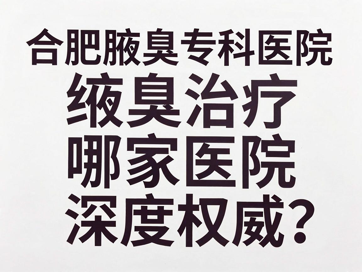 合肥腋臭治疗哪家医院最权威?合肥腋臭专科医院深度测评 合肥腋臭治疗哪家医院最权威?合肥腋臭专科医院深度测评