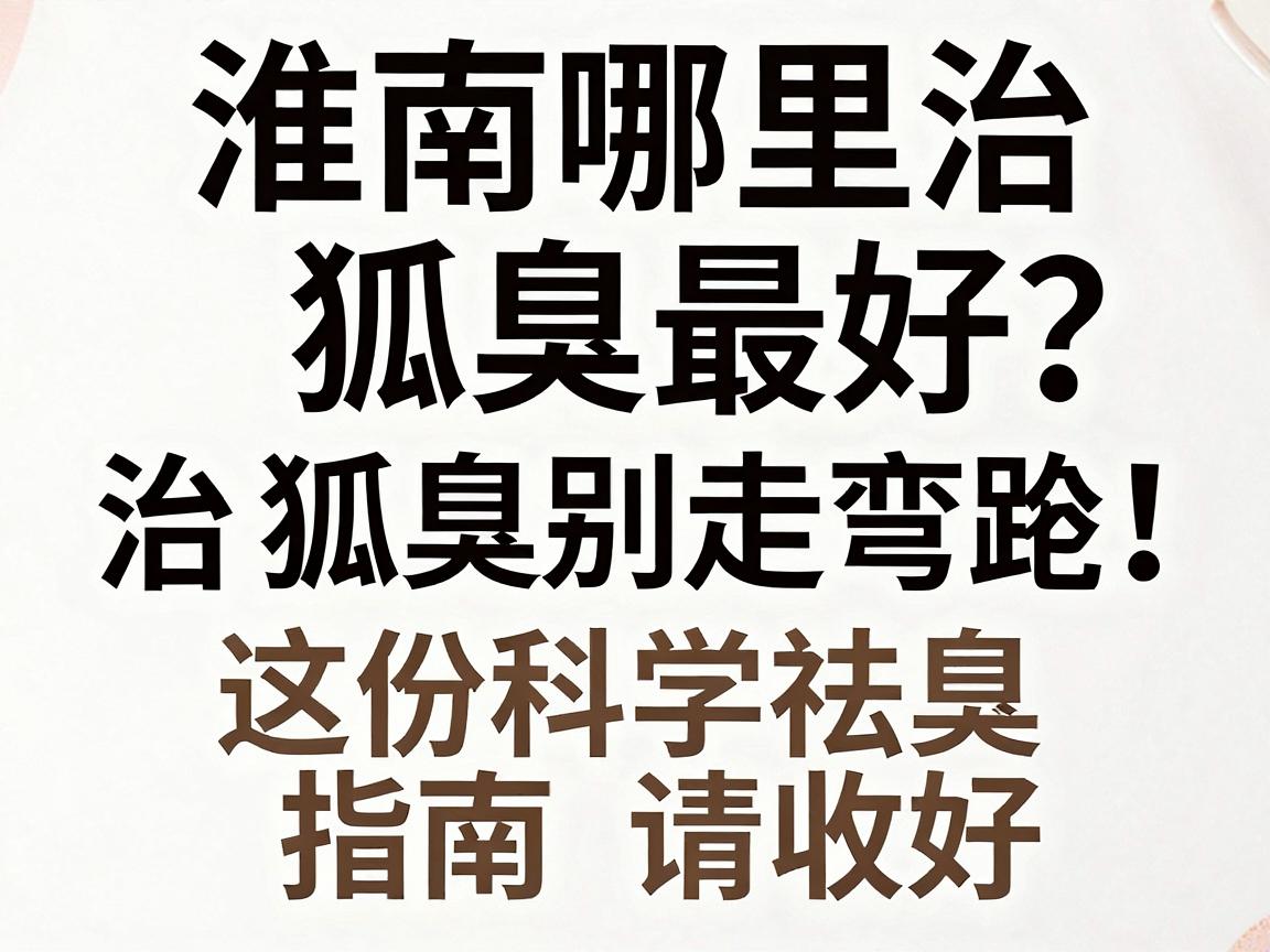 淮南哪里治狐臭最好?治狐臭别走弯路,这份科学祛臭指南请收好 淮南哪里治狐臭最好?治狐臭别走弯路,这份科学祛臭指南请收好