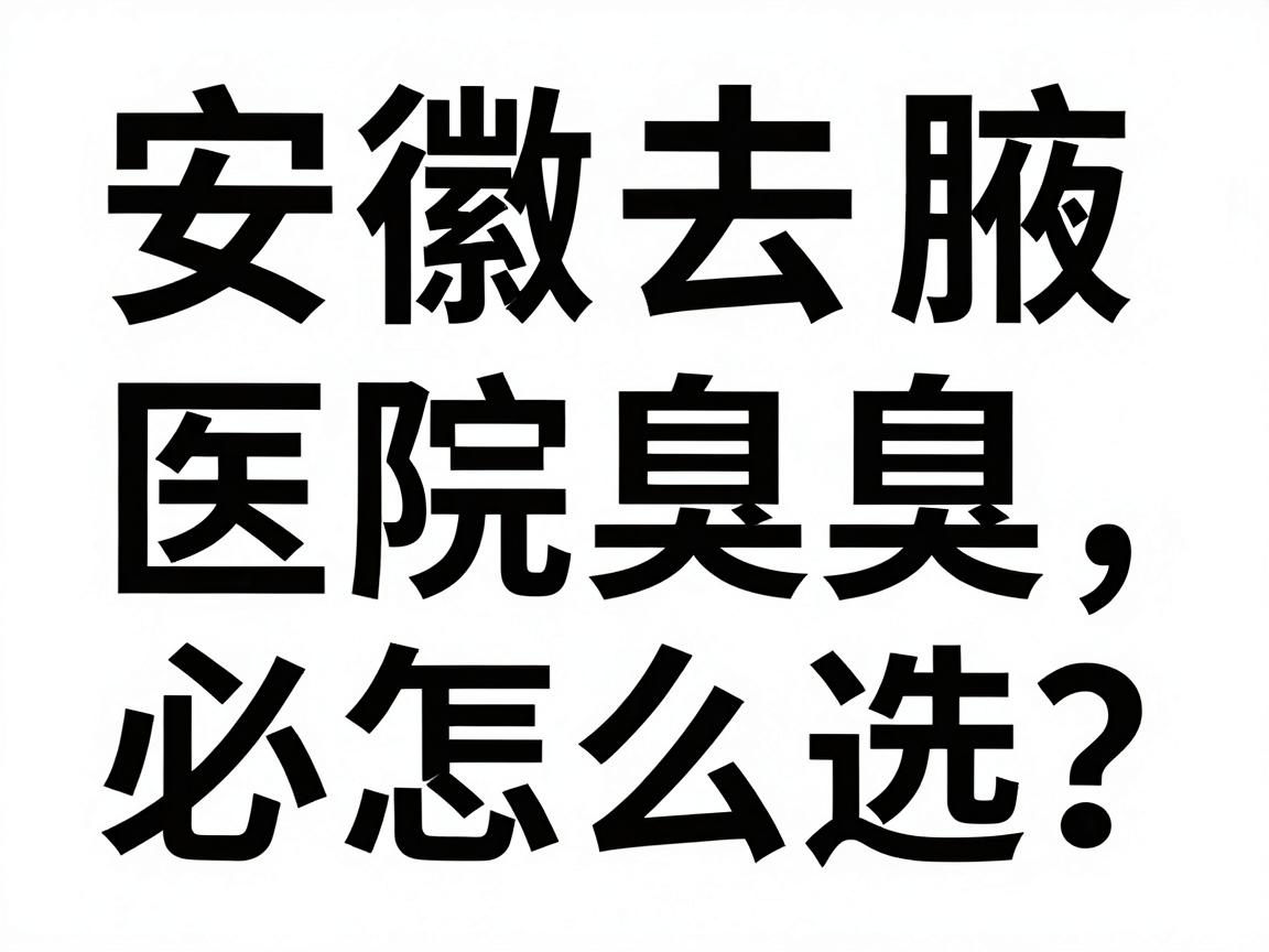安徽去腋臭医院怎么选?去腋臭医院前必看的3大避坑指南 安徽去腋臭医院怎么选?去腋臭医院前必看的3大避坑指南