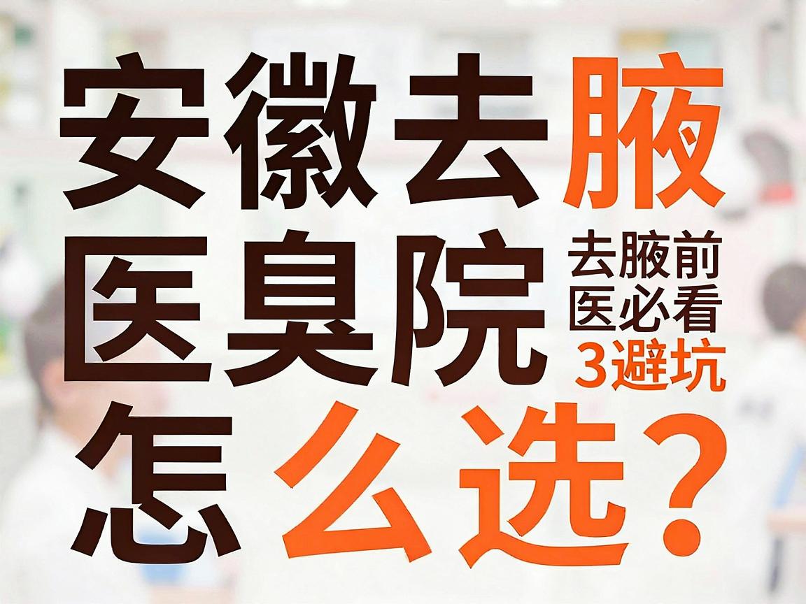 安徽去腋臭医院怎么选?去腋臭医院前必看的3大避坑指南 安徽去腋臭医院怎么选?去腋臭医院前必看的3大避坑指南