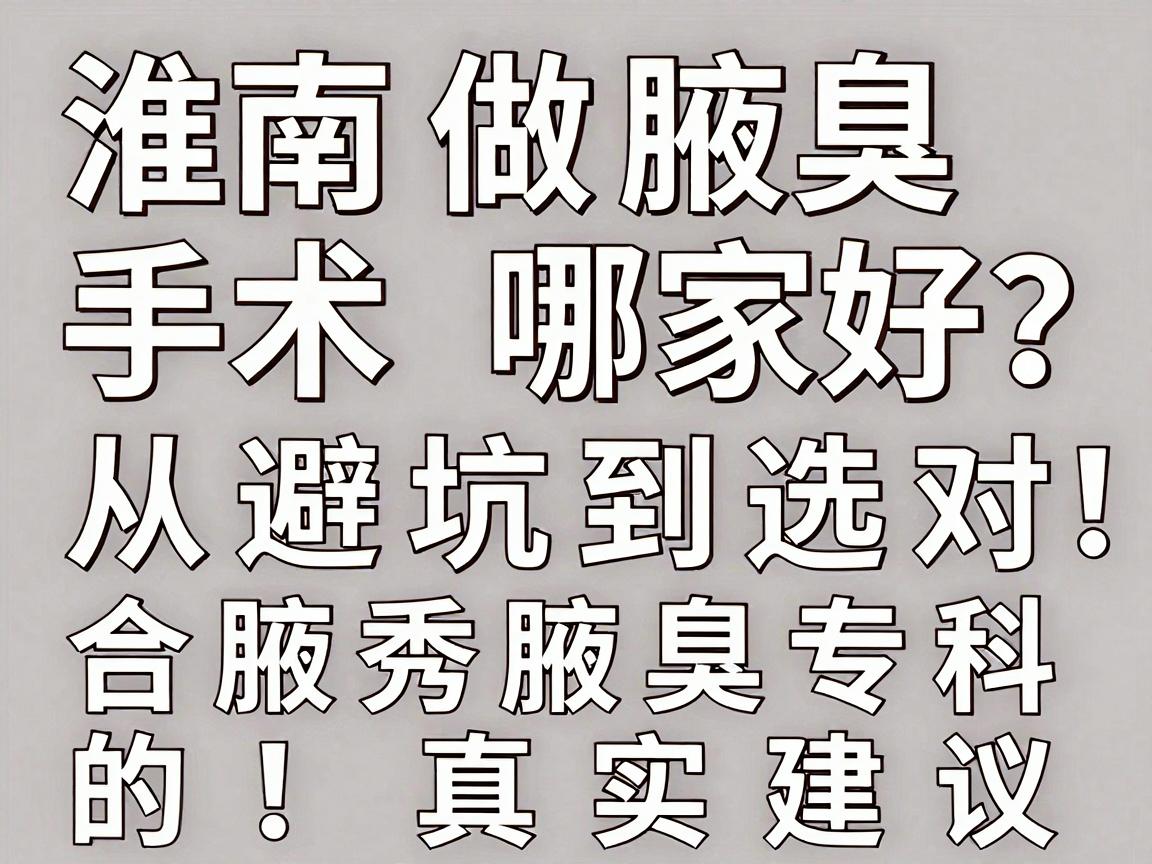 淮南做腋臭手术哪家好?从避坑到选对,合肥腋秀腋臭专科的真实建议 淮南做腋臭手术哪家好?从避坑到选对,合肥腋秀腋臭专科的真实建议