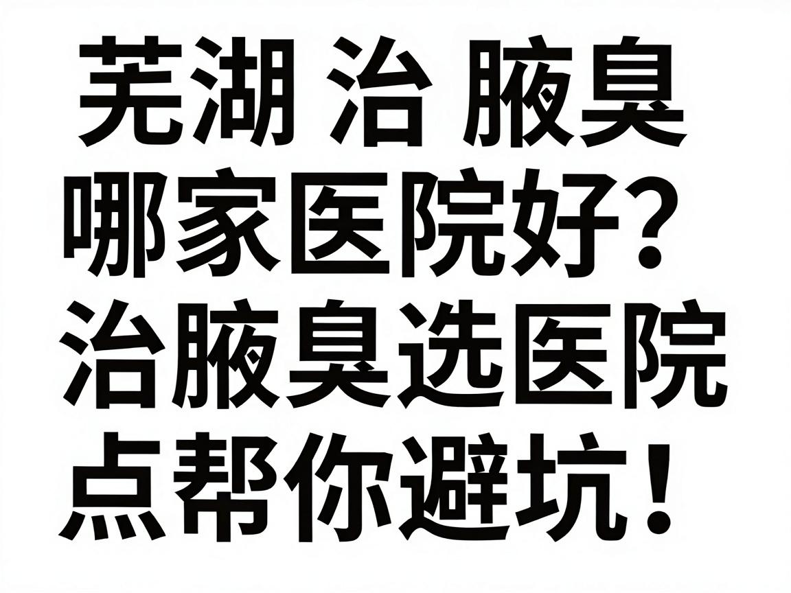 芜湖治腋臭哪家医院好?治腋臭选医院,这3个关键点帮你避坑! 芜湖治腋臭哪家医院好?治腋臭选医院,这3个关键点帮你避坑!