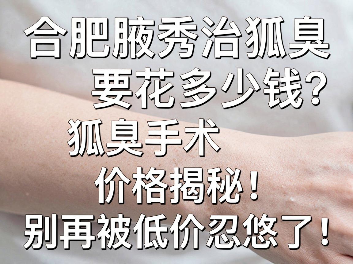 合肥腋秀治狐臭要花多少钱?狐臭手术价格揭秘,别再被低价忽悠了! 合肥腋秀治狐臭要花多少钱?狐臭手术价格揭秘,别再被低价忽悠了!