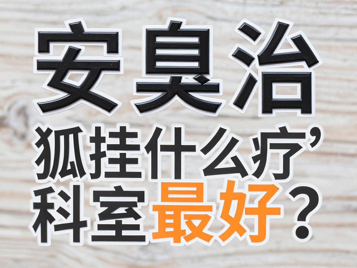 六安狐臭治疗挂什么科室最好?医生推荐与科室选择全攻略 六安狐臭治疗挂什么科室最好?医生推荐与科室选择全攻略