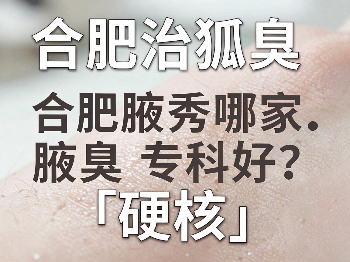 合肥治狐臭医院哪家好？深度测评合肥腋秀腋臭专科的「硬核」实力