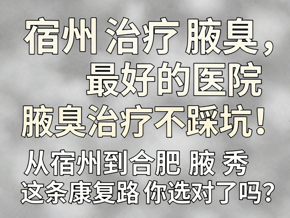 宿州治疗腋臭最好的医院，腋臭治疗不踩坑！从宿州到合肥腋秀，这条康复路你选对了吗？