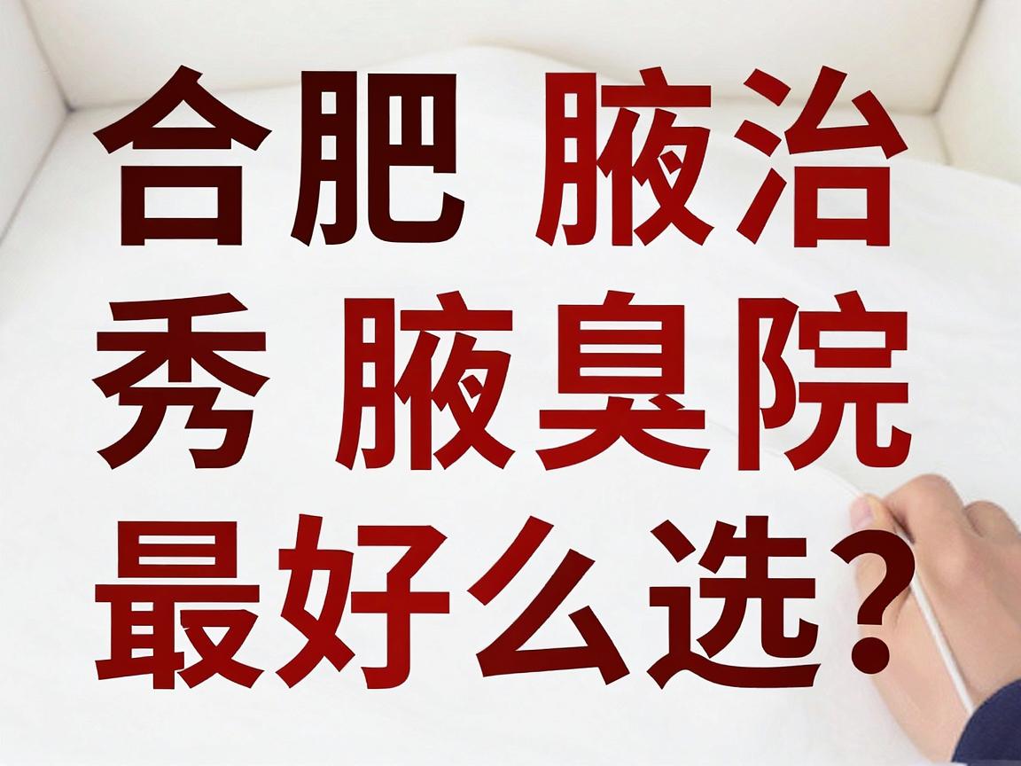 合肥治腋臭最好医院怎么选？专业解析合肥腋秀腋臭专科治腋臭优势