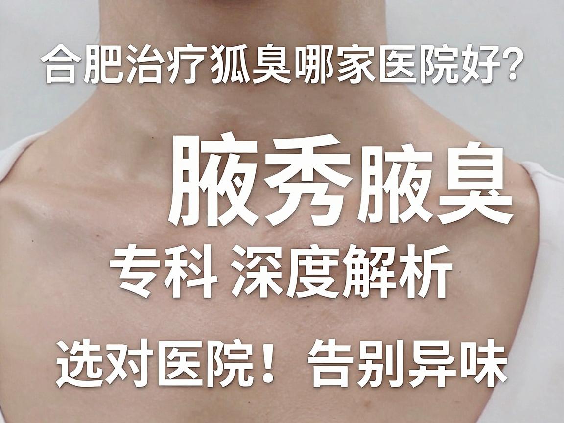 合肥治疗狐臭哪家医院好?合肥腋秀腋臭专科深度解析,选对医院,告别异味 合肥治疗狐臭哪家医院好?合肥腋秀腋臭专科深度解析,选对医院,告别异味