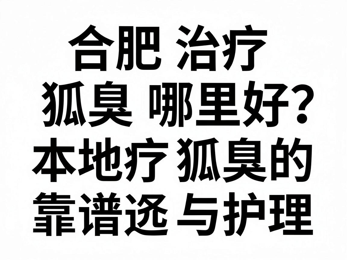 合肥治疗狐臭哪里好?本地治疗狐臭的靠谱选择与护理指南 合肥治疗狐臭哪里好?本地治疗狐臭的靠谱选择与护理指南