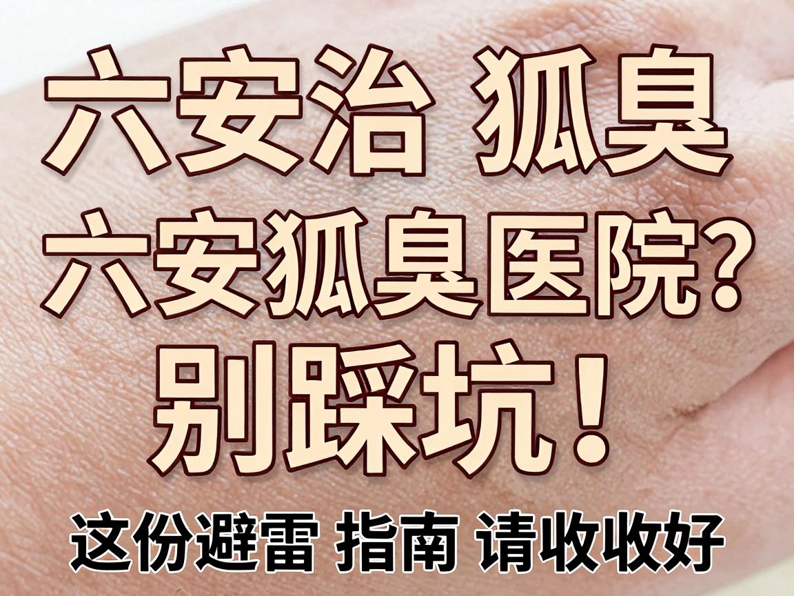 六安治狐臭,别踩坑!六安狐臭医院怎么选?这份避雷指南请收好 六安治狐臭,别踩坑!六安狐臭医院怎么选?这份避雷指南请收好