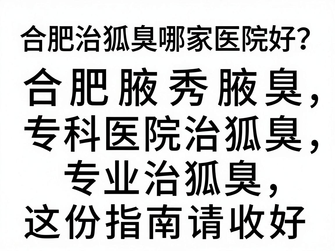 合肥治狐臭哪家医院好？合肥腋秀腋臭专科医院治狐臭，专业治狐臭，这份指南请收好