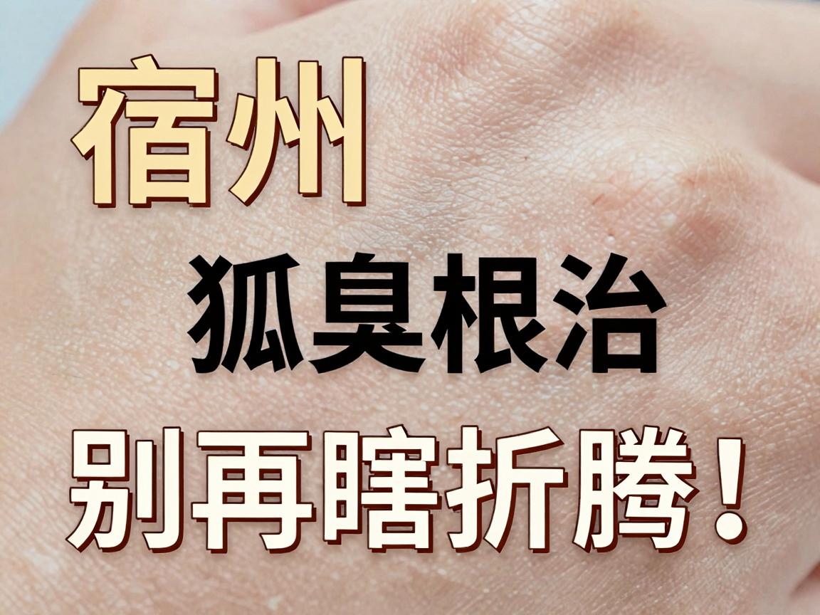 宿州狐臭根治,别再瞎折腾!宿州腋臭根治的真相在这里 宿州狐臭根治,别再瞎折腾!宿州腋臭根治的真相在这里